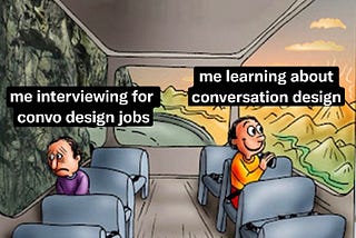 meme of two passengers on a train. one passenger is sitting on the side of car with a beautiful sunrise mountain view, while the other passenger is depressed looking at the mountain-side itself, with no light, only rocks. on the sunny side, the text overylayed reads: “me learning about conversation design” on the sad side, the text reads “me interviewing for convo design jobs”