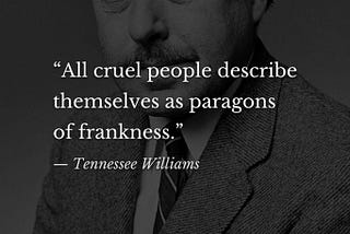 Shaded photo of playwright Tennessee Williams, in suit and tie, behind a quote in white lettering: “All cruel people describe themselves as paragons of frankness. — Tennessee Williams.