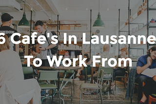 6 Cafe’s in Lausanne To Work From