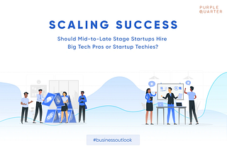 Scaling Success: Should Mid-to-Late Stage Startups Hire Big Tech Pros or Startup Techies?