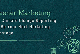 Greener Marketing: How Climate Change Reporting Can Be Your Next Marketing Advantage