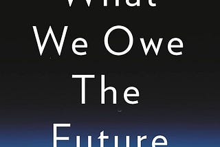 What We Owe the Future (and Why It’s Uncomfortable to Think About)