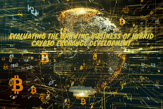 Evaluating The Growing Business Of Hybrid Crypto Exchange Development