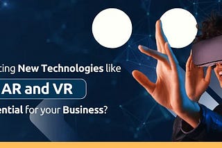 Why Adopting New Technologies like AR and VR are Essential for Your Business?