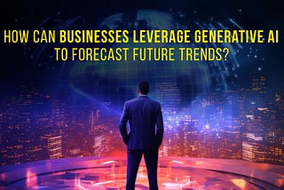 How Can Businesses Leverage Generative AI to Forecast Future Trends?