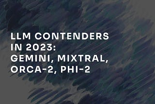 LLM contenders at the end of 2023: Gemini, Mixtral, Orca-2, Phi-2