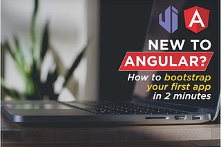 New to Angular? How to bootstrap your first app in 2 minutes