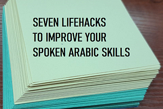 SEVEN LIFEHACKS TO IMPROVE YOUR SPOKEN ARABIC SKILLS