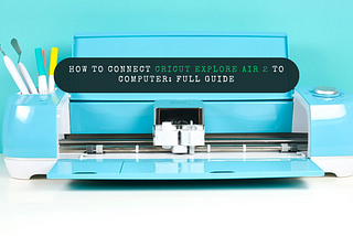 How to Connect Cricut Explore Air 2 to Computer: Full Guide