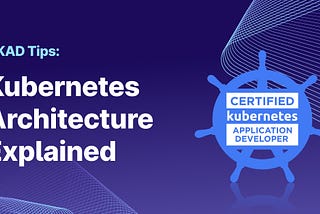 CKAD Tips: Kubernetes Architecture Explained