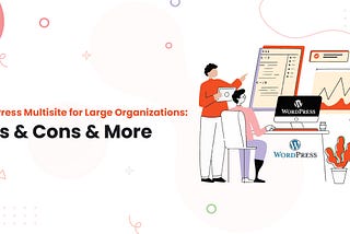 WordPress Multisite for Large Organizations: Pros & Cons & More