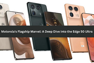 Motorola’s Flagship Marvel: A Deep Dive into the Edge 50 Ultra