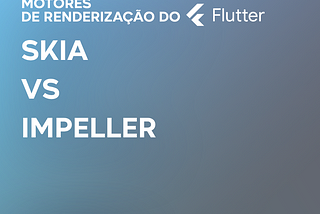 Flutter: Do Skia ao Impeller