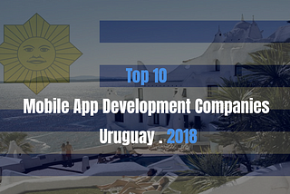 Top 10 Mobile App Development Companies in Uruguay 2018!