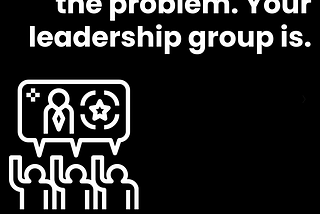 Your leaders aren’t the problem. Your leadership group is.