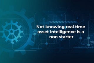 Not knowing Real-Time Asset Intelligence is a Non-Starter