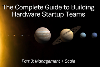 The Complete Guide to Building Hardware Startup Teams: Part 3 (Management + Scale)