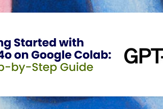 Getting Started with GPT-4o on Google Colab: A Step-by-Step Guide