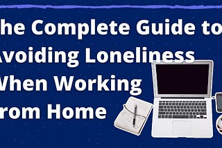 The Complete Guide to Avoiding Loneliness When Working From Home