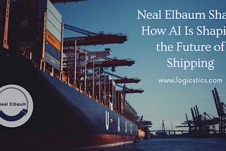 Neal Elbaum Shares How AI Is Shaping the Future of Shipping