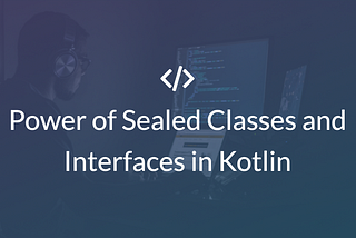 Unlocking the Power of Sealed Classes and Interfaces in Kotlin