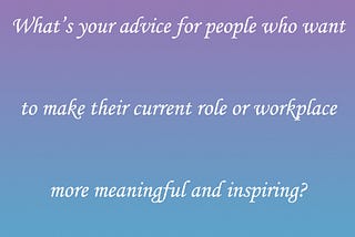 What’s your advice for people who want to make their current role or workplace more meaningful and…