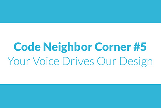 Code Neighbor Corner #5: Your Voice Drives Our Design