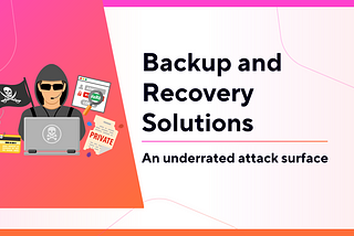 Backup and Recovery Solutions: An underrated attack surface