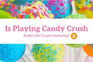 6 Reasons Why Crypto Marketing is Like Playing Candy Crush