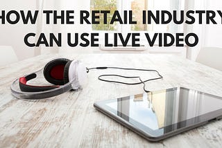 How the Retail Industry Can Use Live Video