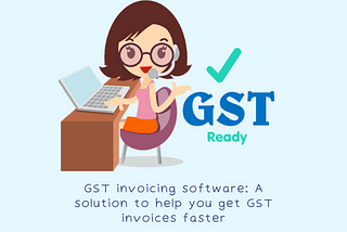 GST invoicing software: A solution to help you get GST invoices faster