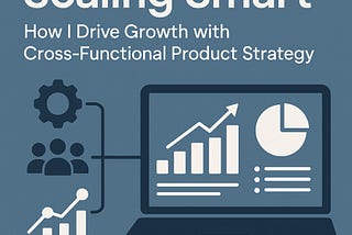 Building Smart: How I Drive Growth with Cross-Functional Product Strategy