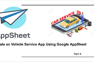 Create a Vehicle Service App Using Google AppSheet Part — 2