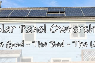 Solar Panel Ownership — the good, the bad and the ugly!