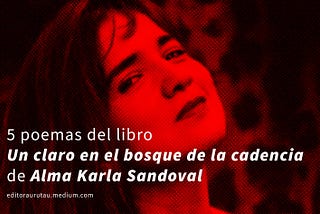 5 poemas del libro “Un claro en el bosque de la cadencia — antología [2000–2020]” de Alma Karla…