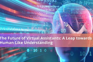 The Future of Virtual Assistants: A Leap Towards Human-Like Understanding