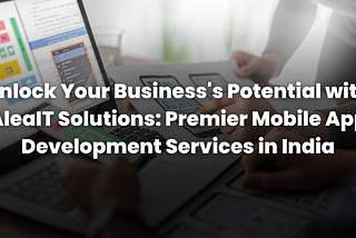 Unlock Your Business’s Potential with AleaIT Solutions: Premier Mobile App Development Services in…