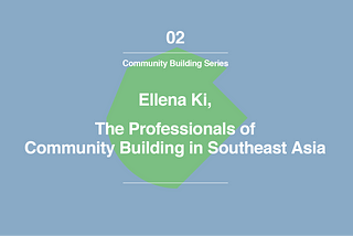 Community Building Series #2: Ellena Ki, the professionals of Community Building in Southeast Asia