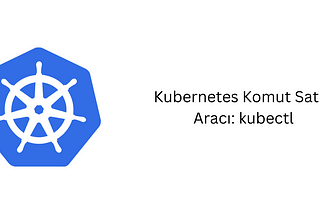 Kubernetes Komut Satırı Aracı: kubectl
