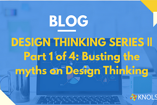 DESIGN THINKING SERIES || Part 1 of 4: Busting the myths on Design Thinking