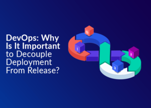 DevOps: Why Is It Important to Decouple Deployment From Release?