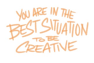 You are in the Best Situation to be Creative