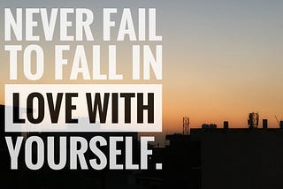 Never fail to fall in Love with yourself.