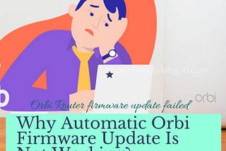 Why Automatic Orbi router firmware update not working or orbi firmware update failed error. orbilogin firmware upgrade issue.