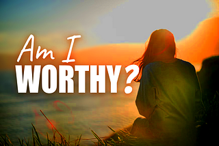 “Am I Worthy? Is The Wrong Question