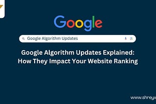 Google Algorithm Updates Explained: How They Impact Your Website Ranking