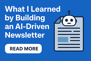 What I Learned by Building an AI-Driven Newsletter