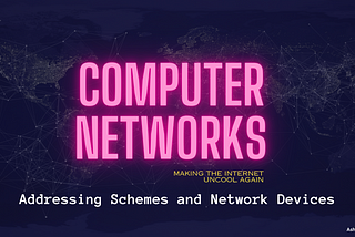 Computer Networks - Making the Internet Uncool Again : Addressing Schemes and Network Devices