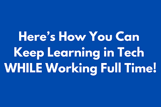 Here’s How You Can Keep Learning in Tech WHILE Working Full Time!