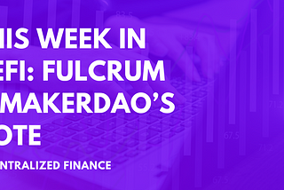 This Week in DeFi: Fulcrum & MakerDao’s Vote